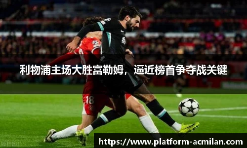 利物浦主场大胜富勒姆，逼近榜首争夺战关键