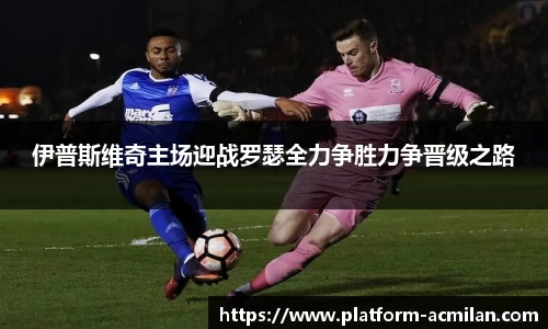 伊普斯维奇主场迎战罗瑟全力争胜力争晋级之路