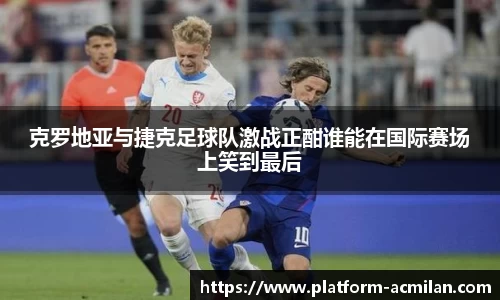 克罗地亚与捷克足球队激战正酣谁能在国际赛场上笑到最后