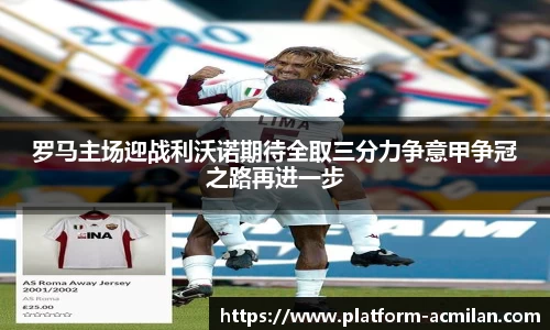 罗马主场迎战利沃诺期待全取三分力争意甲争冠之路再进一步