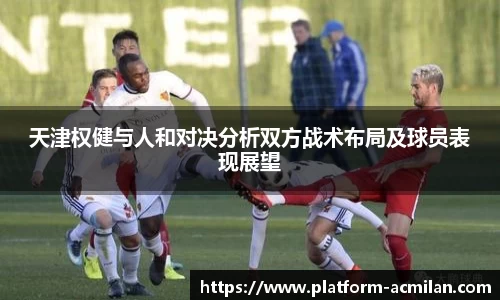 天津权健与人和对决分析双方战术布局及球员表现展望