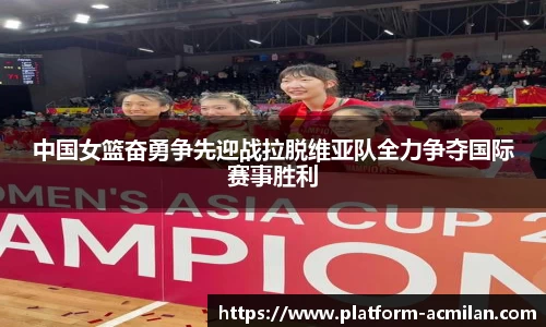 中国女篮奋勇争先迎战拉脱维亚队全力争夺国际赛事胜利