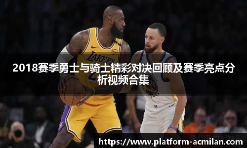 2018赛季勇士与骑士精彩对决回顾及赛季亮点分析视频合集