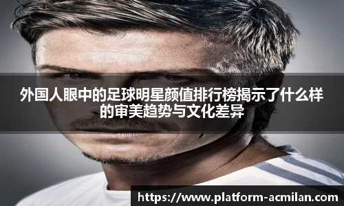 外国人眼中的足球明星颜值排行榜揭示了什么样的审美趋势与文化差异