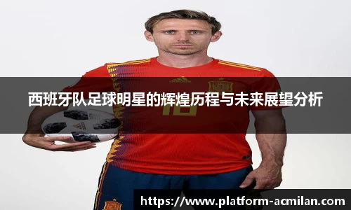 西班牙队足球明星的辉煌历程与未来展望分析