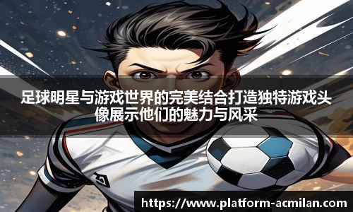 足球明星与游戏世界的完美结合打造独特游戏头像展示他们的魅力与风采