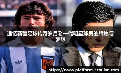 追忆新疆足球传奇岁月老一代明星球员的辉煌与梦想
